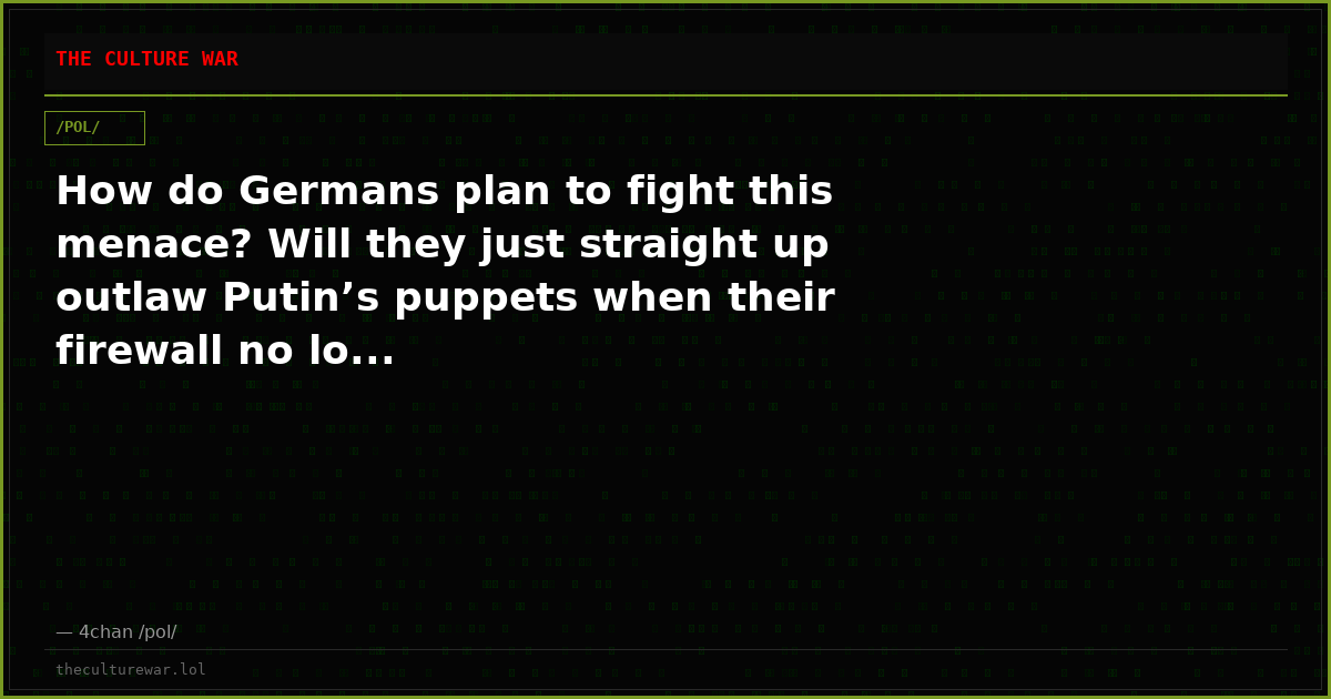 How do Germans plan to fight this menace? Will they just straight up outlaw Putin’s puppets when their firewall no lo...