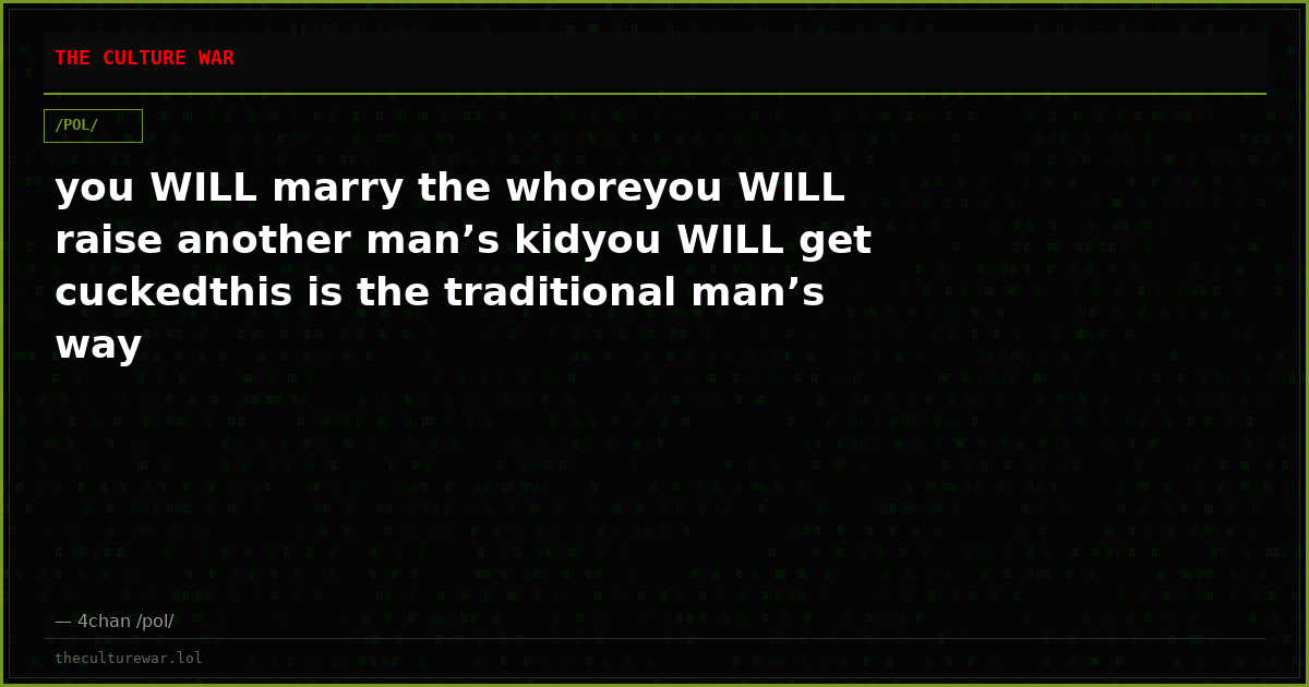 you WILL marry the whoreyou WILL raise another man’s kidyou WILL get cuckedthis is the traditional man’s way