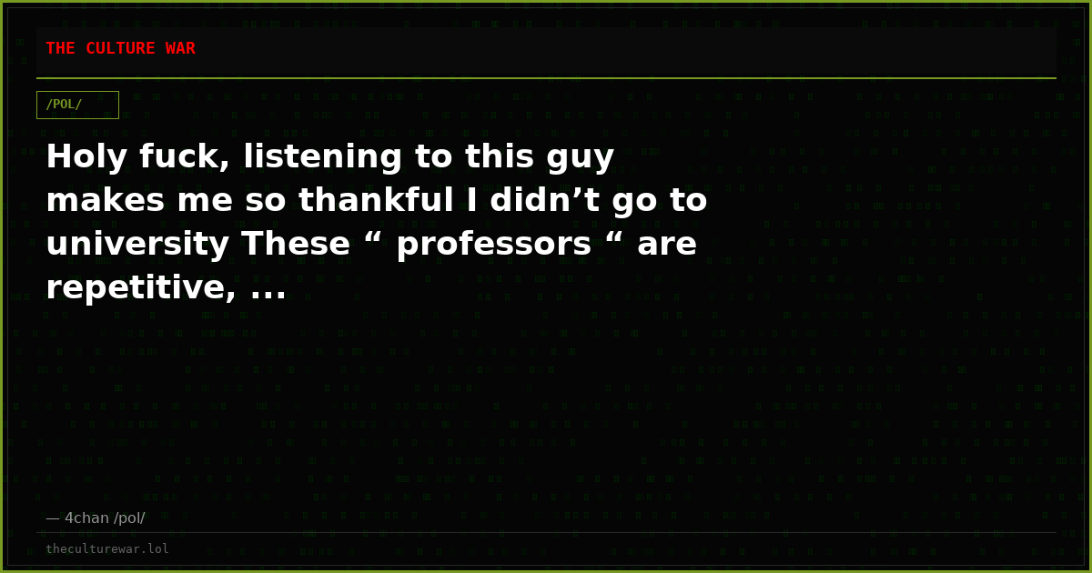 Holy fuck, listening to this guy makes me so thankful I didn’t go to university These “ professors “ are repetitive, ...