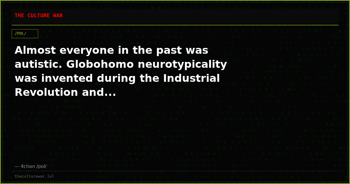 Almost everyone in the past was autistic. Globohomo neurotypicality was invented during the Industrial Revolution and...