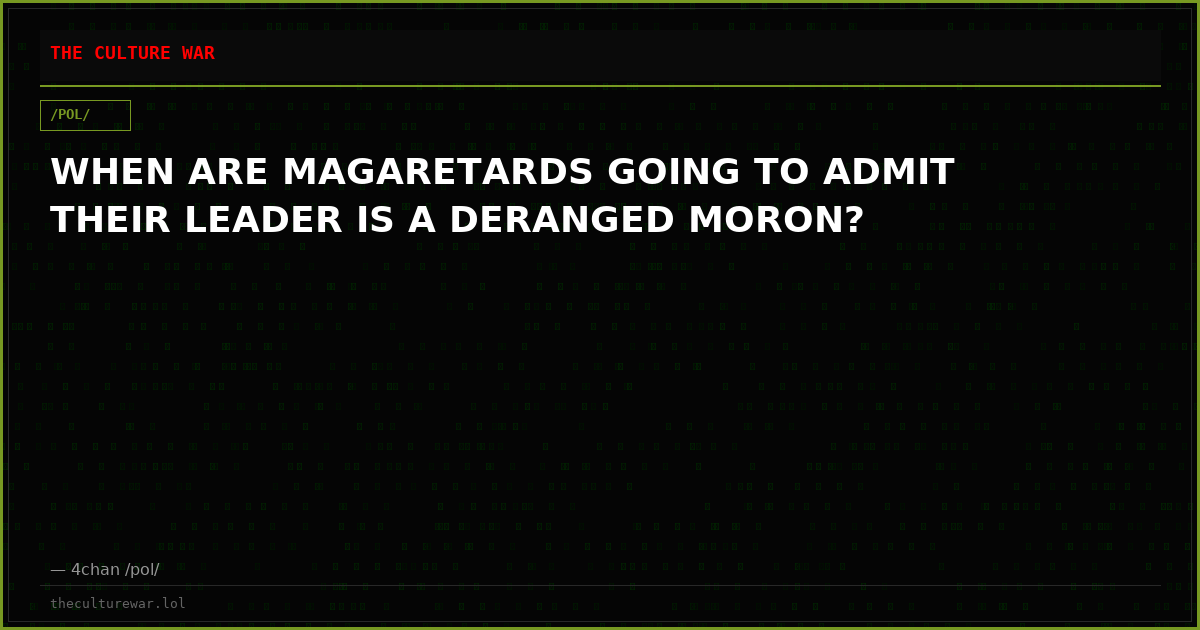 WHEN ARE MAGARETARDS GOING TO ADMIT THEIR LEADER IS A DERANGED MORON?