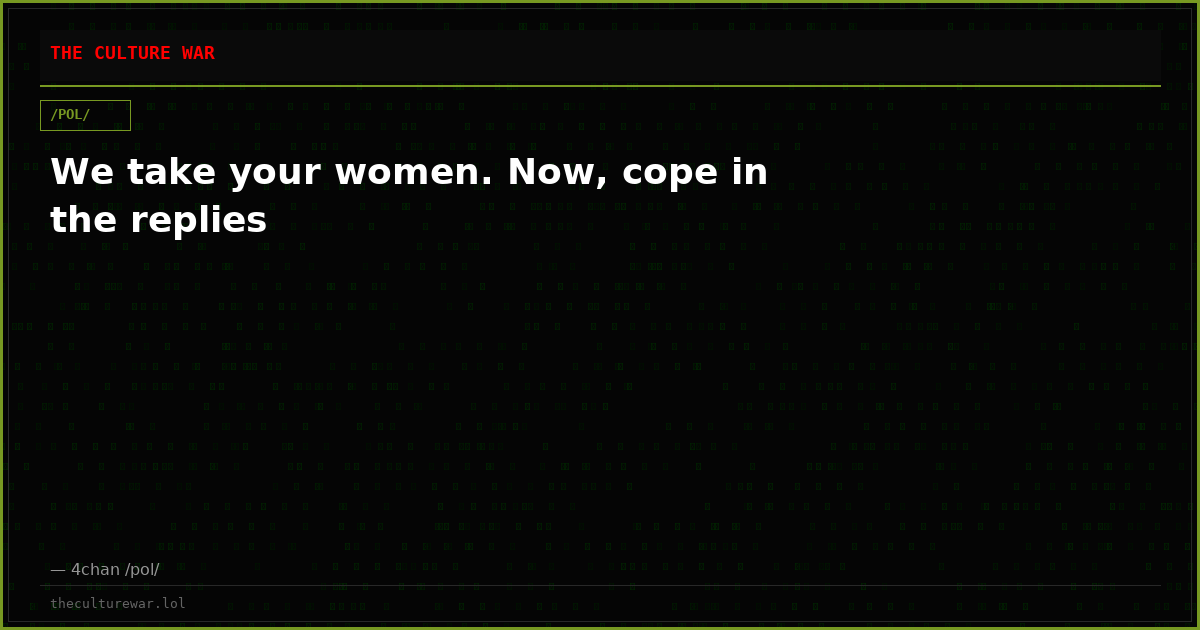 We take your women. Now, cope in the replies