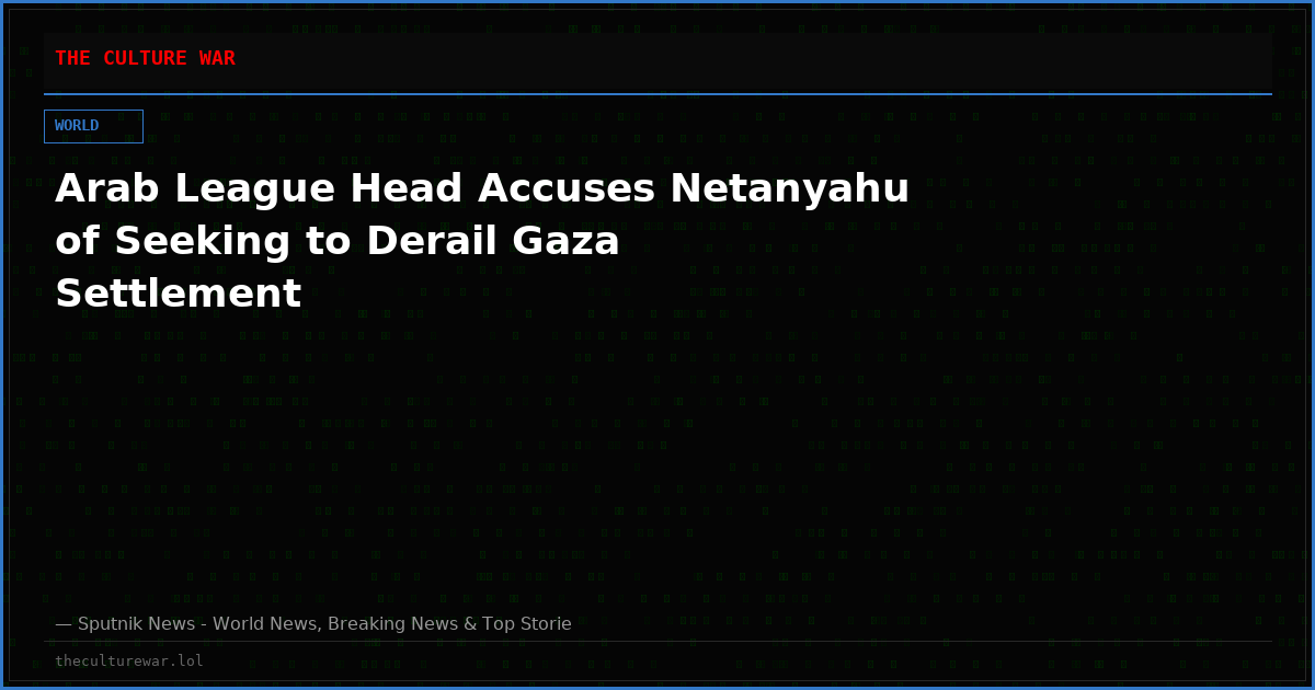 Arab League Head Accuses Netanyahu of Seeking to Derail Gaza Settlement