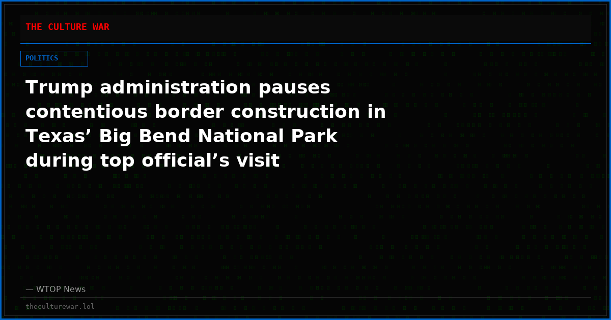 Trump administration pauses contentious border construction in Texas’ Big Bend National Park during top official’s visit