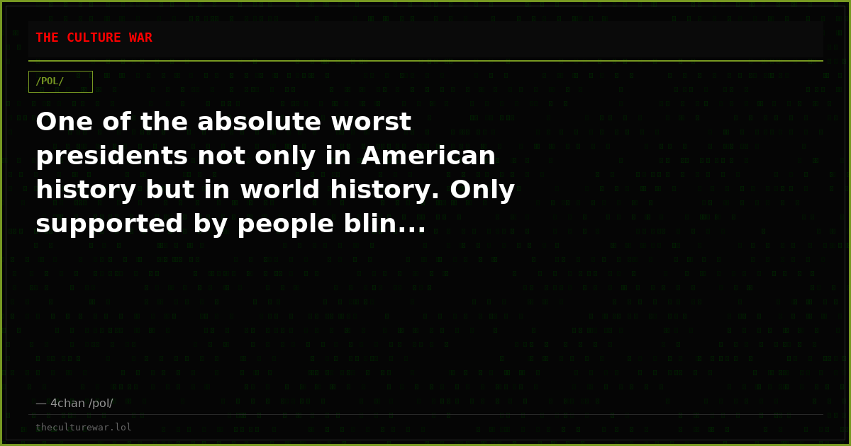 One of the absolute worst presidents not only in American history but in world history. Only supported by people blin...