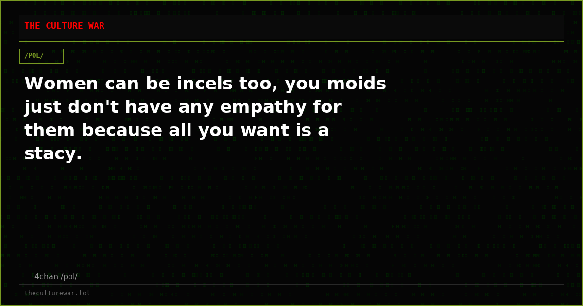 Women can be incels too, you moids just don't have any empathy for them because all you want is a stacy.