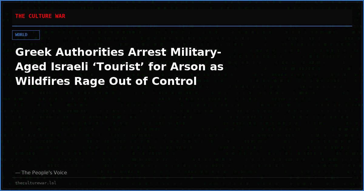 Greek Authorities Arrest Military-Aged Israeli ‘Tourist’ for Arson as Wildfires Rage Out of Control