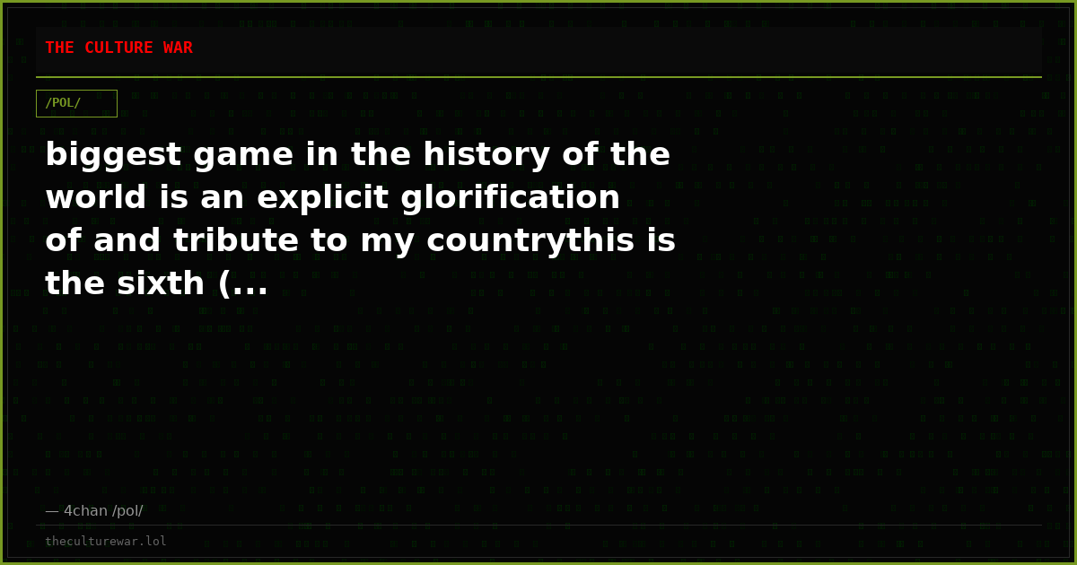 biggest game in the history of the world is an explicit glorification of and tribute to my countrythis is the sixth (...