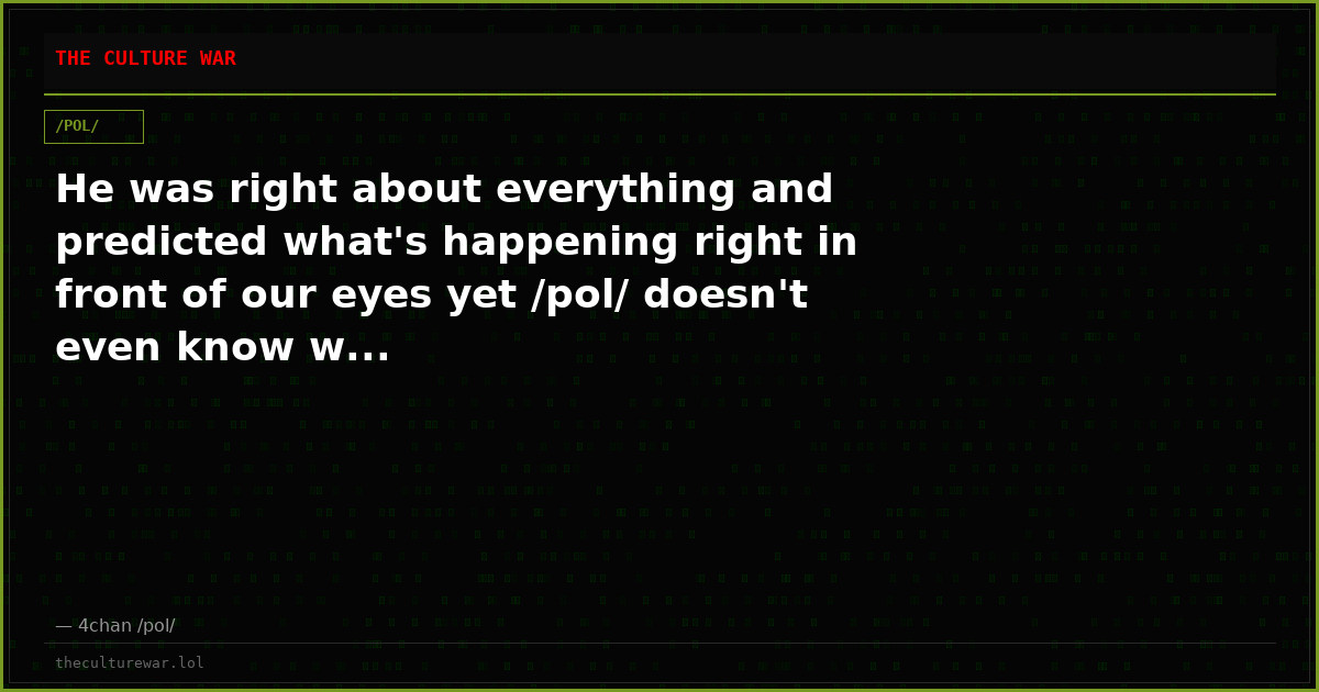 He was right about everything and predicted what's happening right in front of our eyes yet /pol/ doesn't even know w...