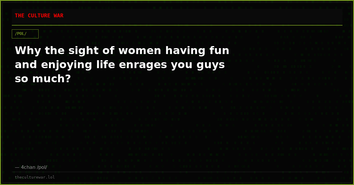 Why the sight of women having fun and enjoying life enrages you guys so much?