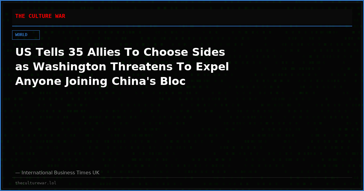 US Tells 35 Allies To Choose Sides as Washington Threatens To Expel Anyone Joining China's Bloc