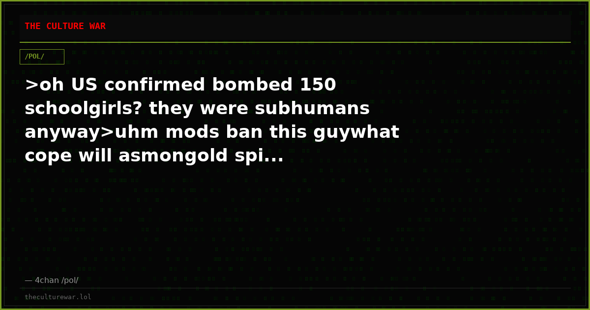 >oh US confirmed bombed 150 schoolgirls? they were subhumans anyway>uhm mods ban this guywhat cope will asmongold spi...