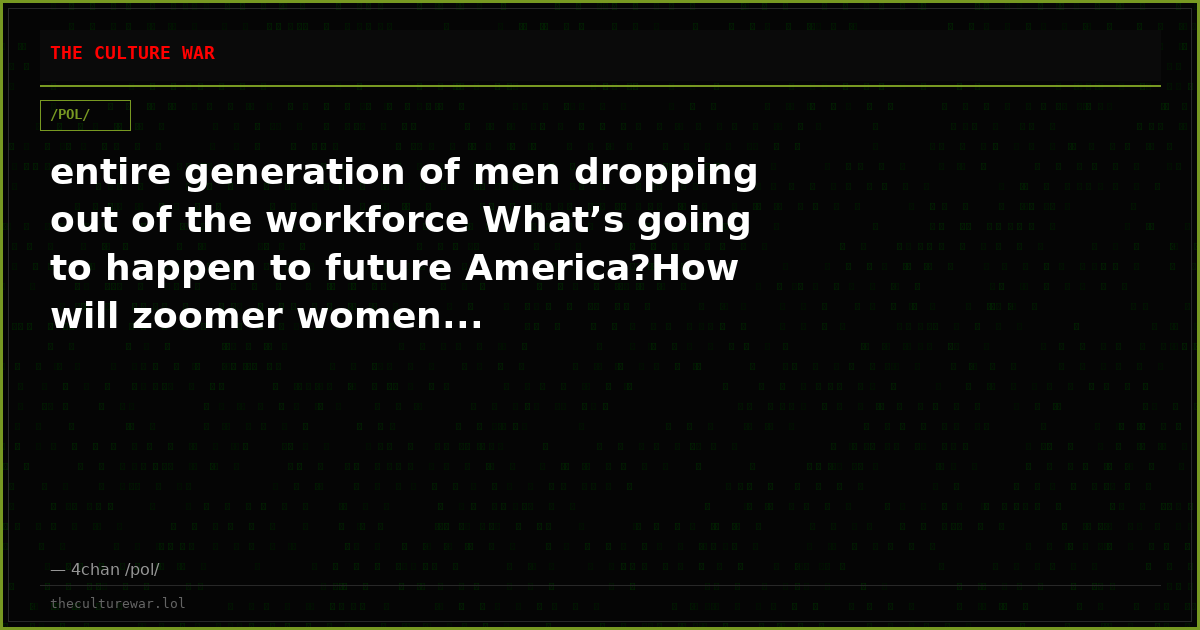 entire generation of men dropping out of the workforce What’s going to happen to future America?How will zoomer women...