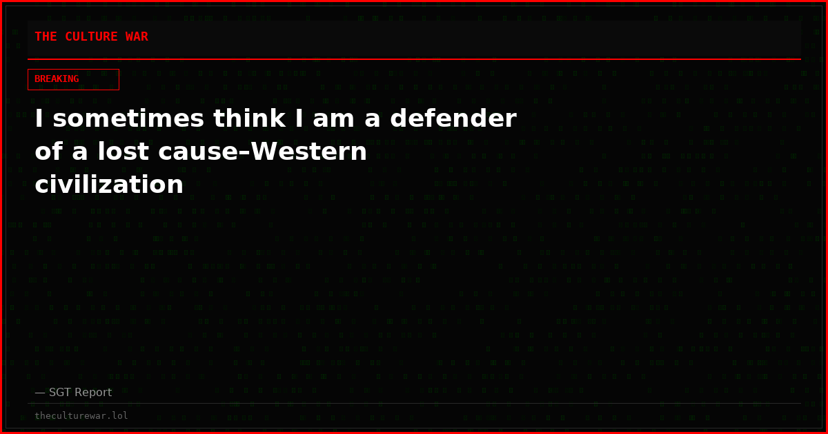 I sometimes think I am a defender of a lost cause–Western civilization