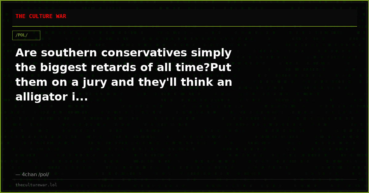 Are southern conservatives simply the biggest retards of all time?Put them on a jury and they'll think an alligator i...