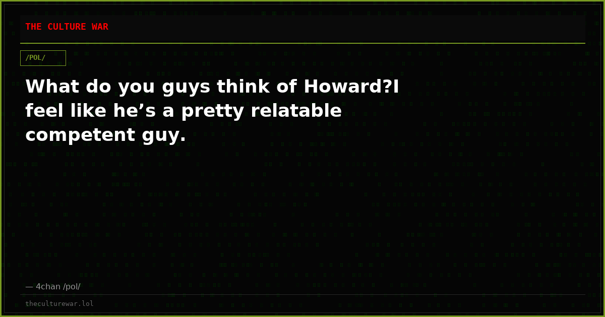 What do you guys think of Howard?I feel like he’s a pretty relatable competent guy.