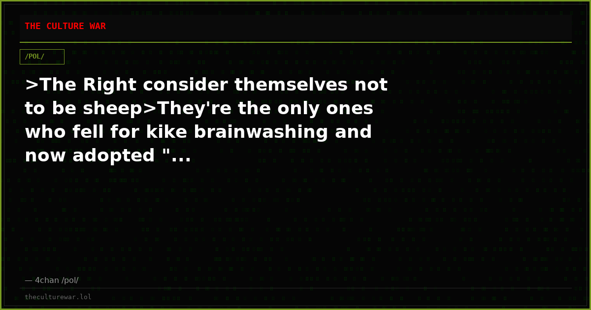 >The Right consider themselves not to be sheep>They're the only ones who fell for kike brainwashing and now adopted "...