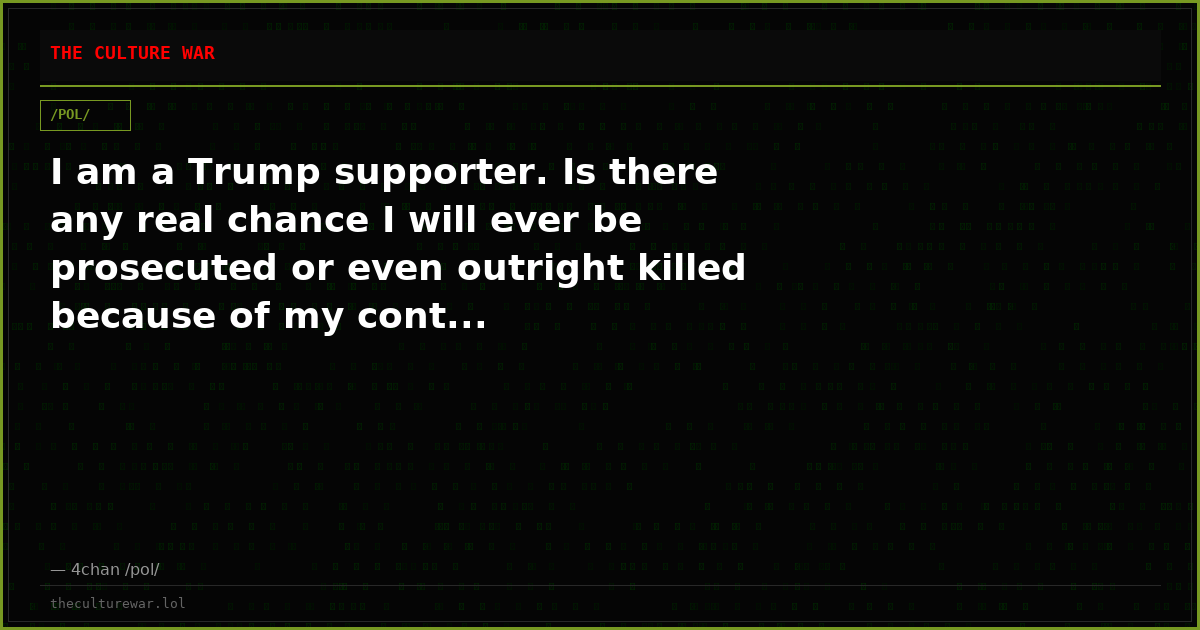 I am a Trump supporter. Is there any real chance I will ever be prosecuted or even outright killed because of my cont...