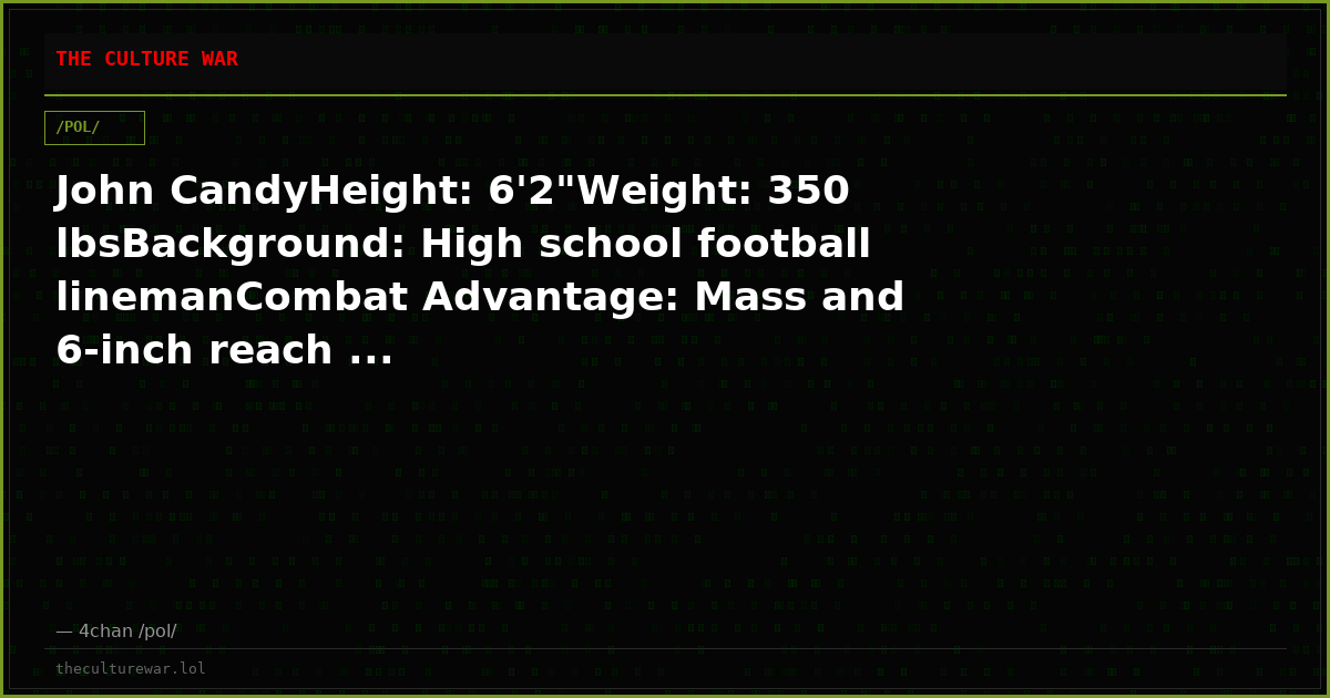 John CandyHeight: 6'2"Weight: 350 lbsBackground: High school football linemanCombat Advantage: Mass and 6-inch reach ...
