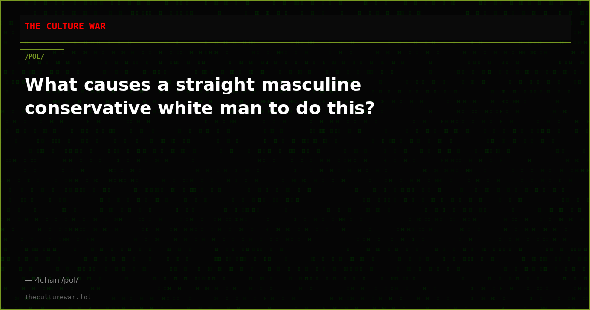 What causes a straight masculine conservative white man to do this?