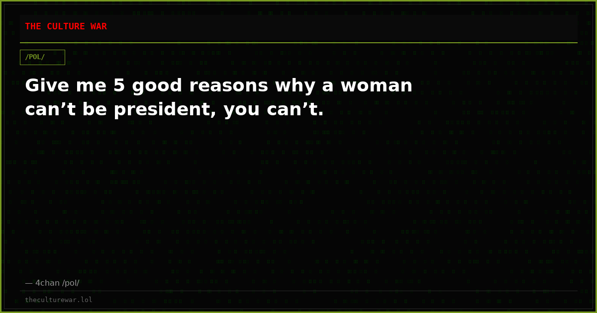 Give me 5 good reasons why a woman can’t be president, you can’t.
