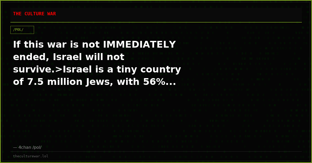 If this war is not IMMEDIATELY ended, Israel will not survive.>Israel is a tiny country of 7.5 million Jews, with 56%...