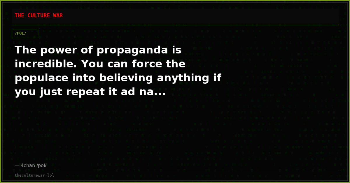 The power of propaganda is incredible. You can force the populace into believing anything if you just repeat it ad na...