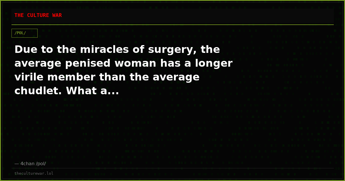 Due to the miracles of surgery, the average penised woman has a longer virile member than the average chudlet. What a...