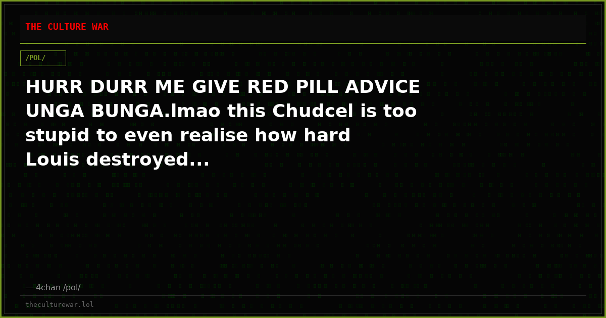 HURR DURR ME GIVE RED PILL ADVICE UNGA BUNGA.lmao this Chudcel is too stupid to even realise how hard Louis destroyed...