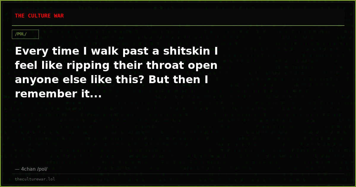Every time I walk past a shitskin I feel like ripping their throat open anyone else like this? But then I remember it...