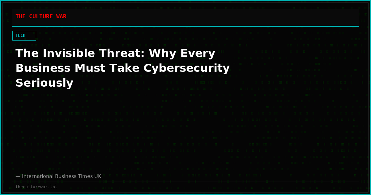 The Invisible Threat: Why Every Business Must Take Cybersecurity Seriously