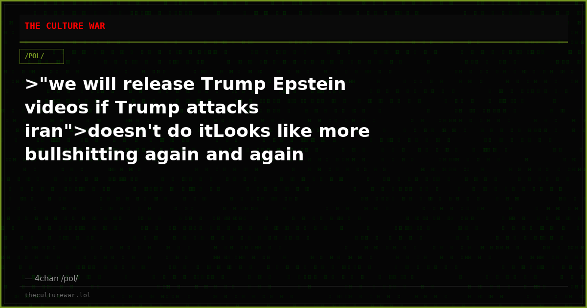 >"we will release Trump Epstein videos if Trump attacks iran">doesn't do itLooks like more bullshitting again and again