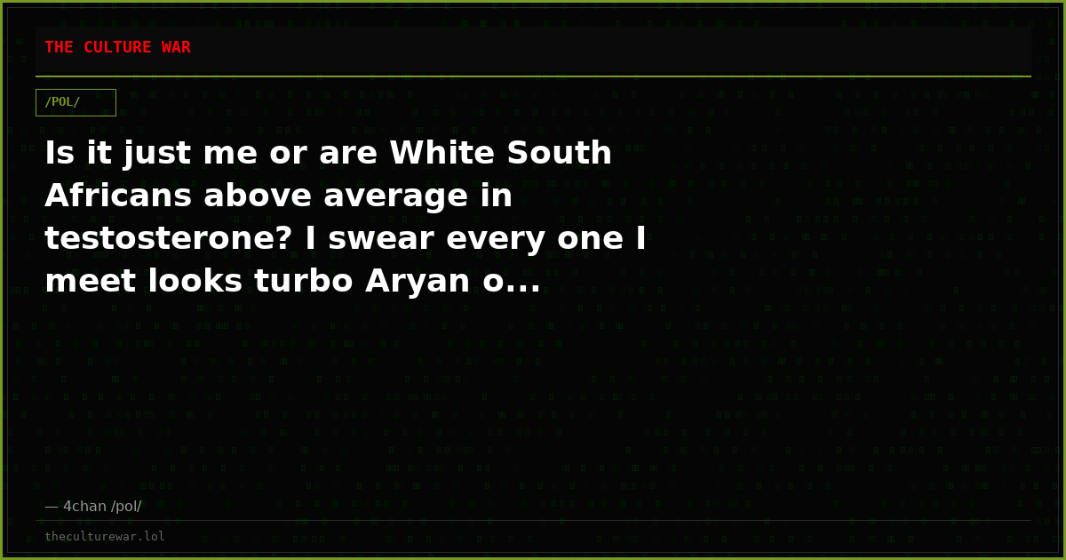 Is it just me or are White South Africans above average in testosterone? I swear every one I meet looks turbo Aryan o...