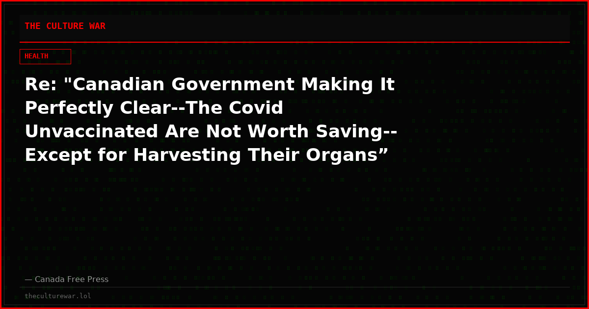 Re: "Canadian Government Making It Perfectly Clear--The Covid Unvaccinated Are Not Worth Saving--Except for Harvesting Their Organs”