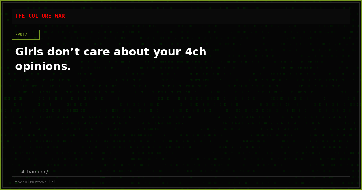 Girls don’t care about your 4ch opinions.
