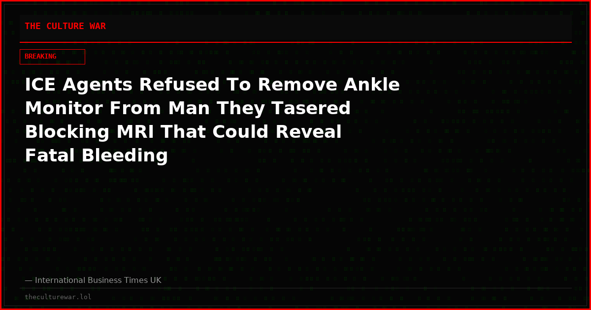 ICE Agents Refused To Remove Ankle Monitor From Man They Tasered Blocking MRI That Could Reveal Fatal Bleeding