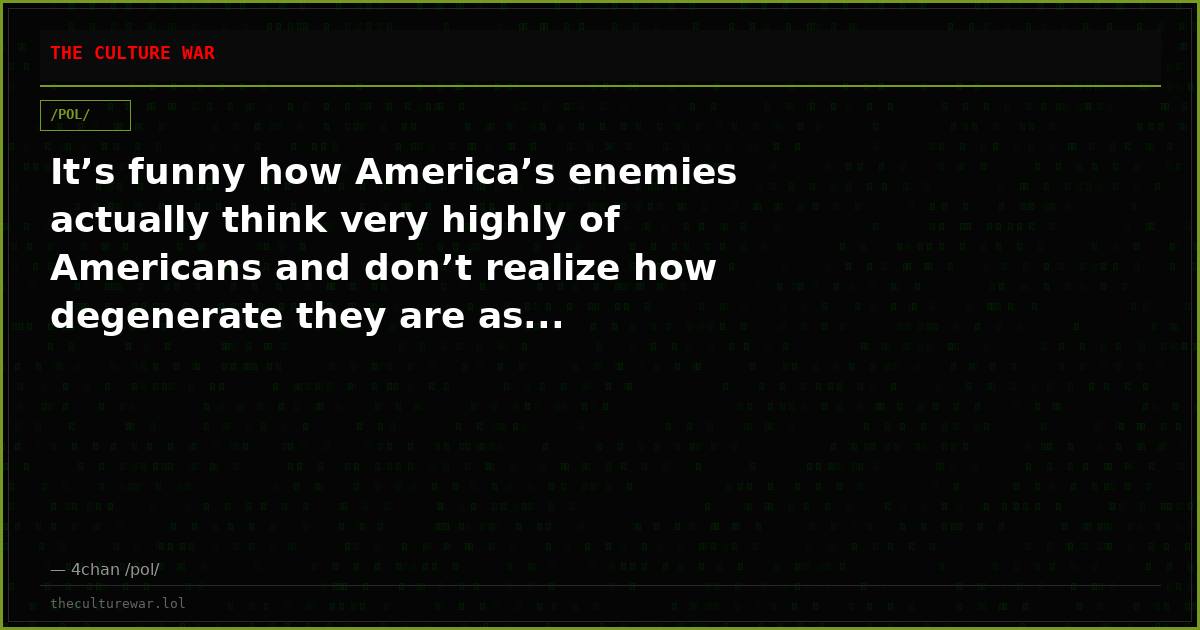 It’s funny how America’s enemies actually think very highly of Americans and don’t realize how degenerate they are as...