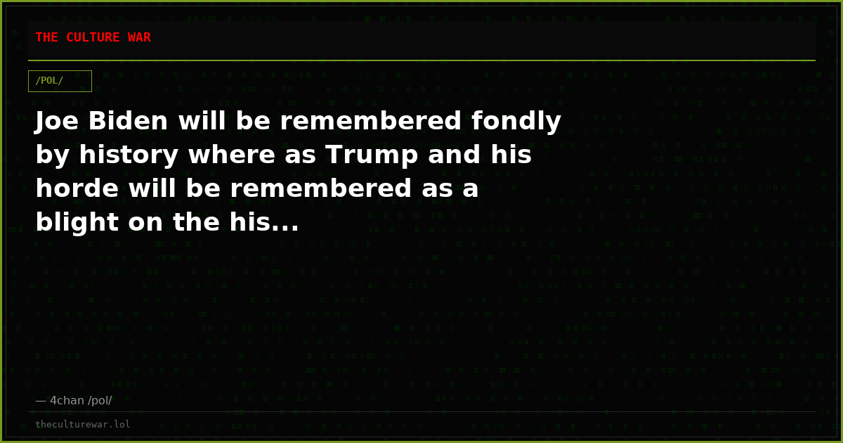 Joe Biden will be remembered fondly by history where as Trump and his horde will be remembered as a blight on the his...