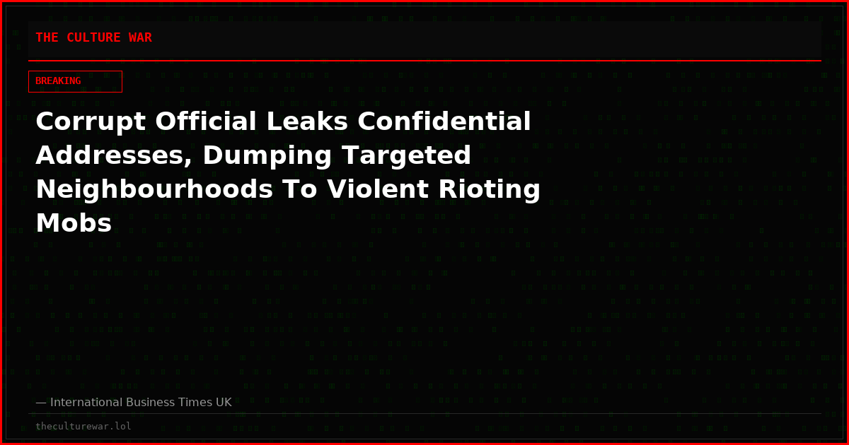 Corrupt Official Leaks Confidential Addresses, Dumping Targeted Neighbourhoods To Violent Rioting Mobs