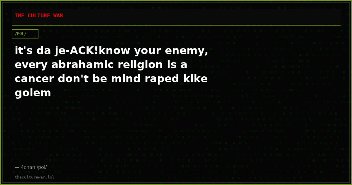 it's da je-ACK!know your enemy, every abrahamic religion is a cancer don't be mind raped kike golem