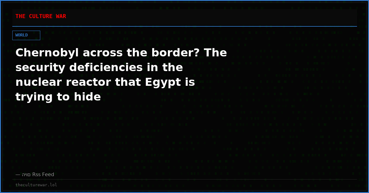 Chernobyl across the border? The security deficiencies in the nuclear reactor that Egypt is trying to hide