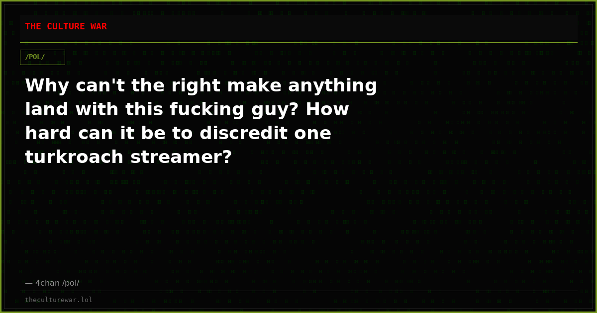 Why can't the right make anything land with this fucking guy? How hard can it be to discredit one turkroach streamer?