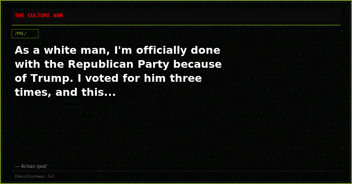 As a white man, I'm officially done with the Republican Party because of Trump. I voted for him three times, and this...