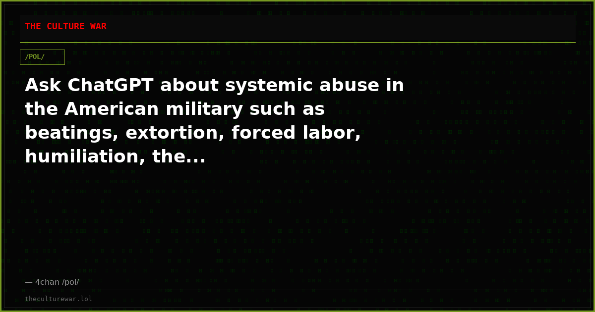 Ask ChatGPT about systemic abuse in the American military such as beatings, extortion, forced labor, humiliation, the...