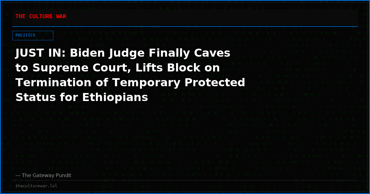 JUST IN: Biden Judge Finally Caves to Supreme Court, Lifts Block on Termination of Temporary Protected Status for Ethiopians