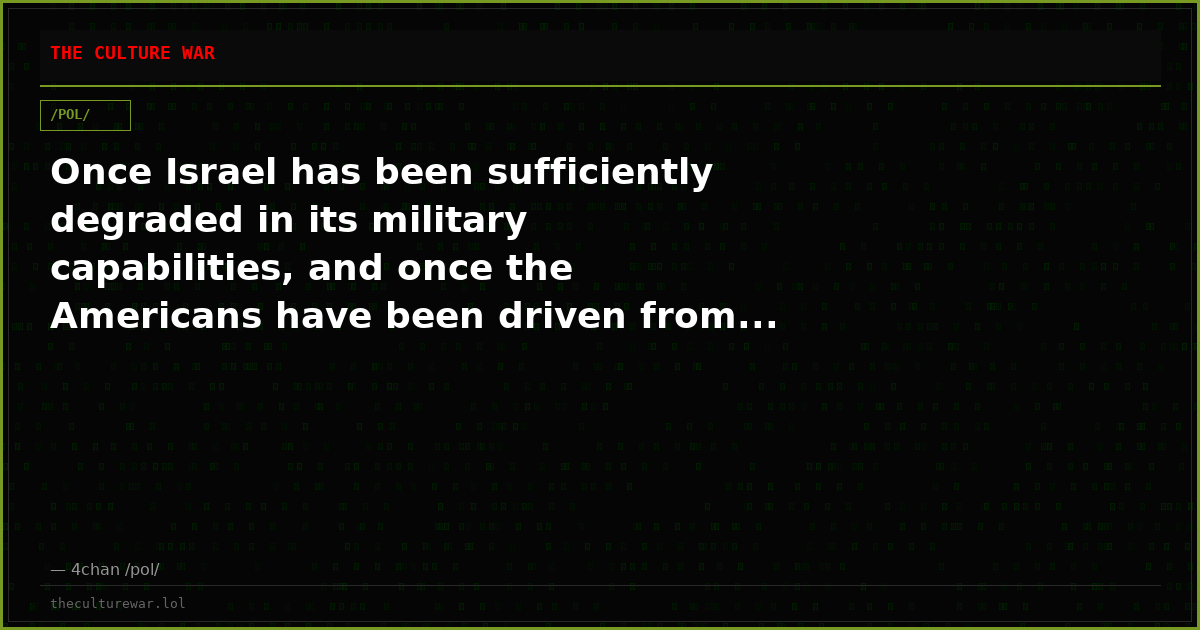 Once Israel has been sufficiently degraded in its military capabilities, and once the Americans have been driven from...