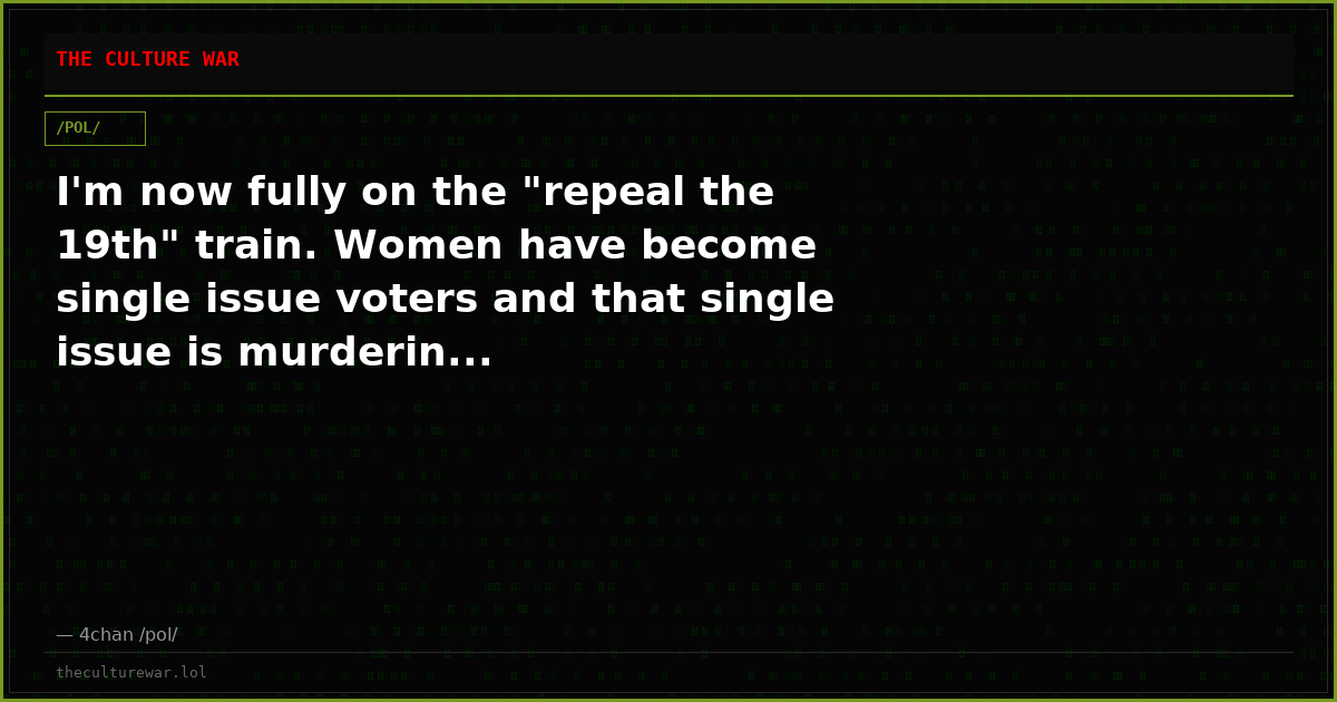I'm now fully on the "repeal the 19th" train. Women have become single issue voters and that single issue is murderin...