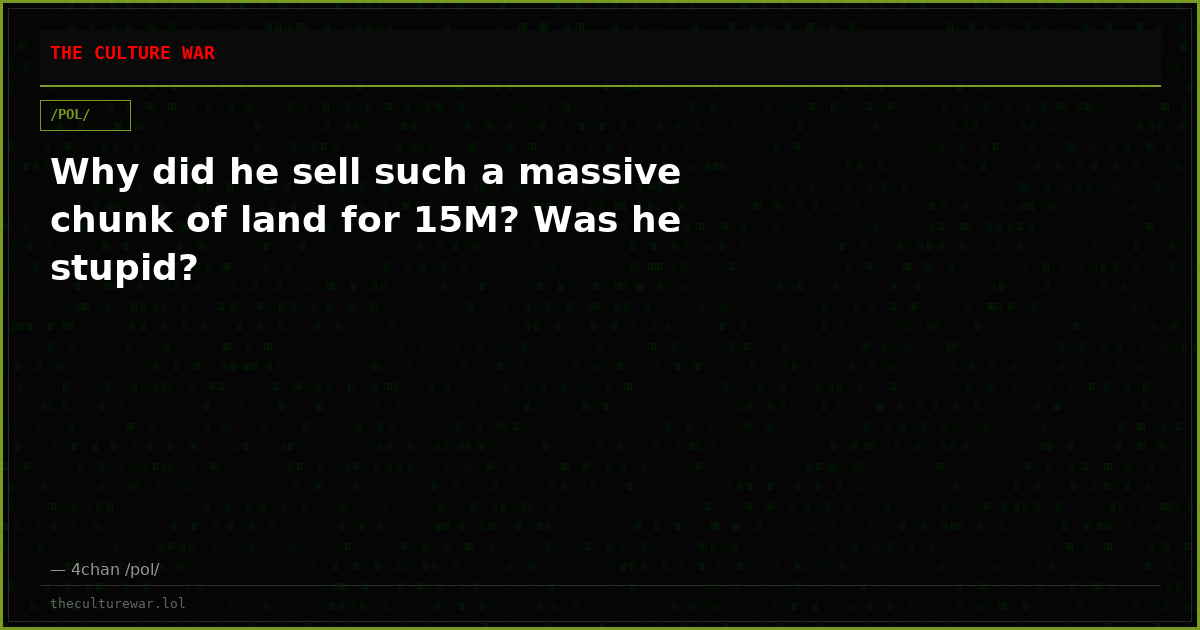 Why did he sell such a massive chunk of land for 15M? Was he stupid?