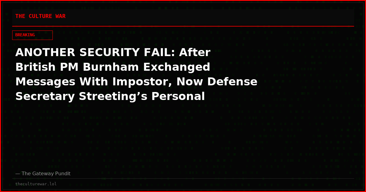 ANOTHER SECURITY FAIL: After British PM Burnham Exchanged Messages With Impostor, Now Defense Secretary Streeting’s Personal Phone Number Is Found Published Online