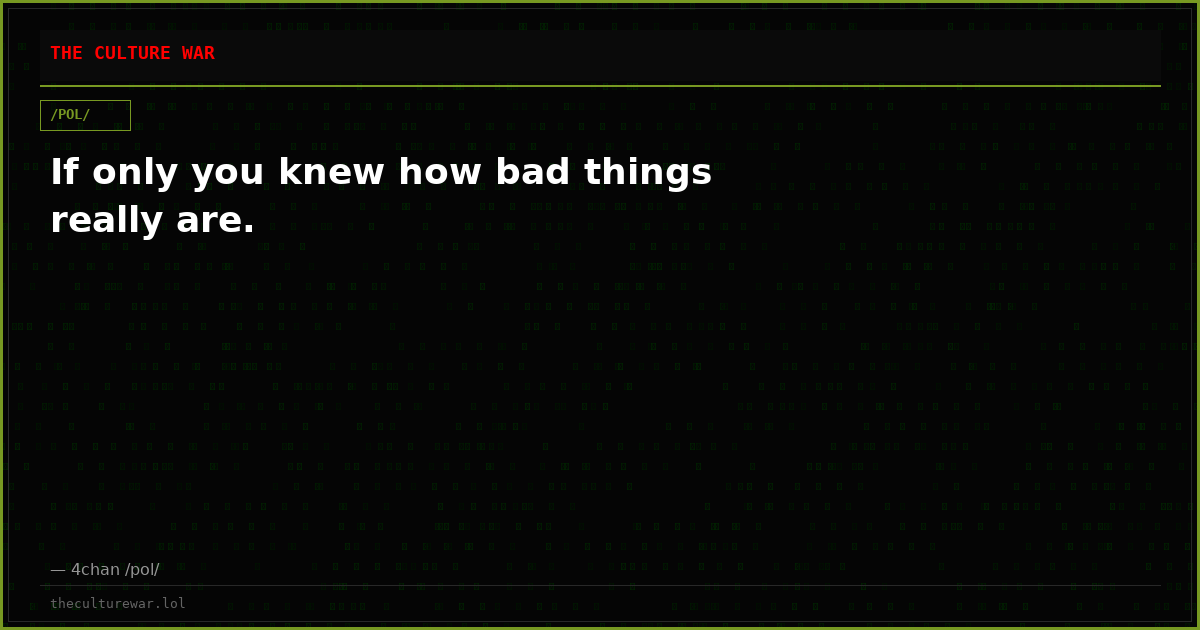 If only you knew how bad things really are.